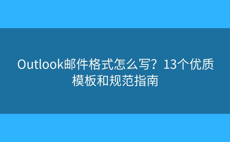 Outlook邮件格式怎么写？13个优质模板和规范指南