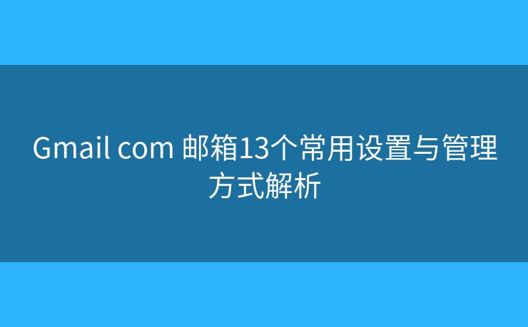 Gmail com 邮箱13个常用设置与管理方式解析
