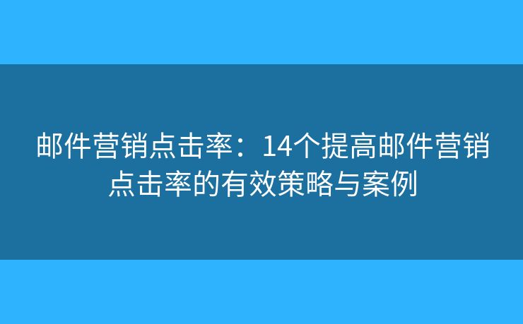 邮件营销点击率：14个提高邮件营销点击率的有效策略与案例