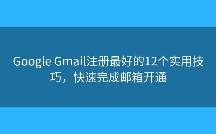 Google Gmail注册最好的12个实用技巧，快速完成邮箱开通