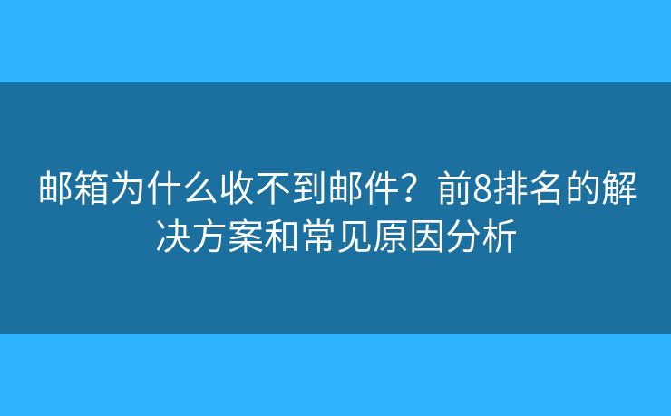 邮箱为什么收不到邮件？前8排名的解决方案和常见原因分析
