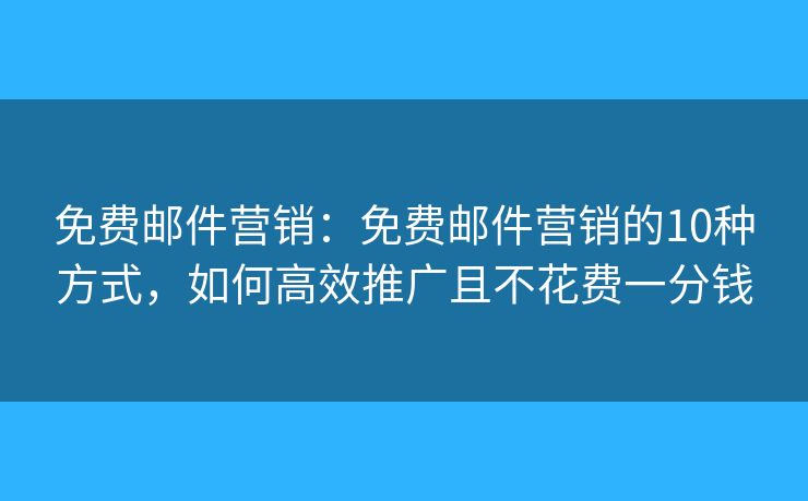 免费邮件营销:免费邮件营销的10种方式,如何高效推广且不花费一分钱 免费邮件营销:免费邮件营销的10种方式,如何高效推广且不花费一分钱