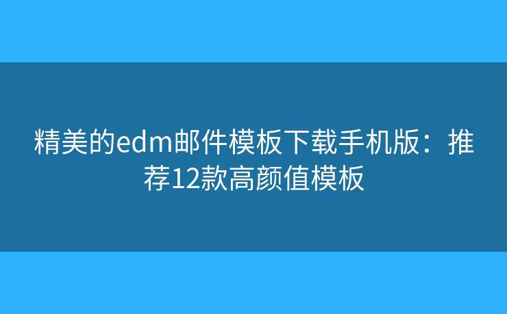 精美的edm邮件模板下载手机版:推荐12款高颜值模板 精美的edm邮件模板下载手机版:推荐12款高颜值模板
