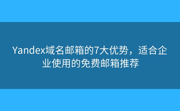 Yandex域名邮箱的7大优势，适合企业使用的免费邮箱推荐