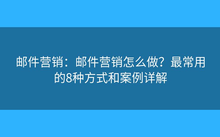 邮件营销：邮件营销怎么做？最常用的8种方式和案例详解