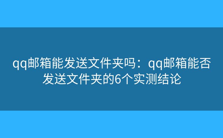 qq邮箱能发送文件夹吗：qq邮箱能否发送文件夹的6个实测结论