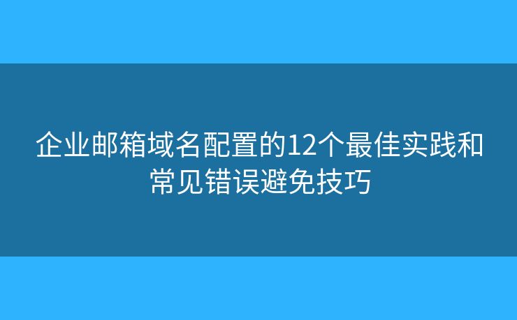 企业邮箱域名配置的12个最佳实践和常见错误避免技巧