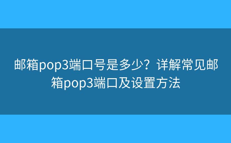 邮箱pop3端口号是多少？详解常见邮箱pop3端口及设置方法