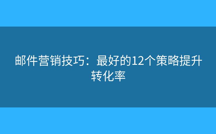 邮件营销技巧：最好的12个策略提升转化率