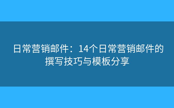 日常营销邮件:14个日常营销邮件的撰写技巧与模板分享 日常营销邮件:14个日常营销邮件的撰写技巧与模板分享