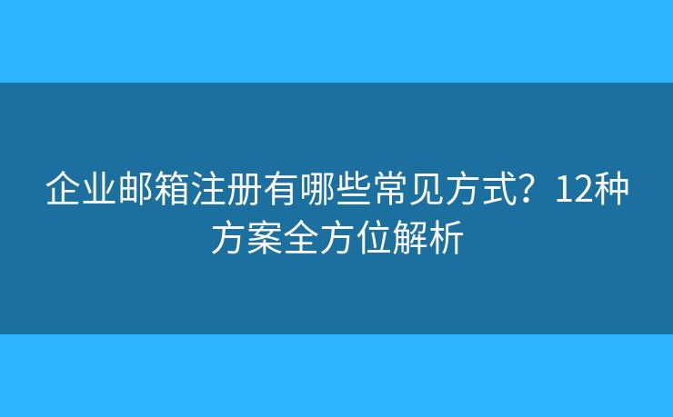 企业邮箱注册有哪些常见方式？12种方案全方位解析