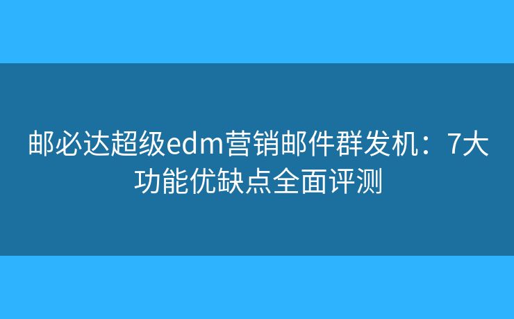 邮必达超级edm营销邮件群发机:7大功能优缺点全面评测 邮必达超级edm营销邮件群发机:7大功能优缺点全面评测