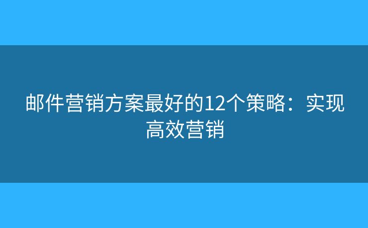 邮件营销方案最好的12个策略：实现高效营销