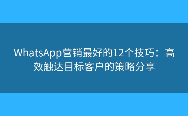WhatsApp营销最好的12个技巧：高效触达目标客户的策略分享
