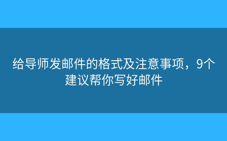 给导师发邮件的格式及注意事项，9个建议帮你写好邮件