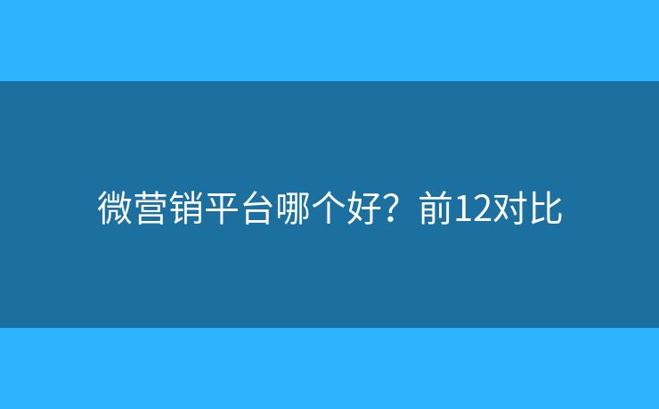 微营销平台哪个好？前12对比