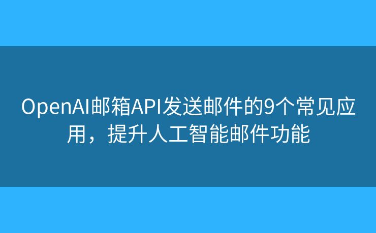 OpenAI邮箱API发送邮件的9个常见应用，提升人工智能邮件功能