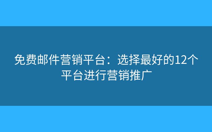 免费邮件营销平台：选择最好的12个平台进行营销推广