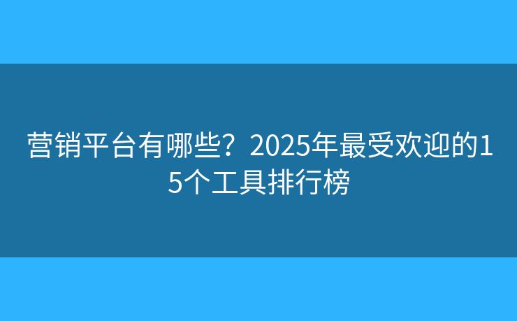 营销平台有哪些？2025年最受欢迎的15个工具排行榜