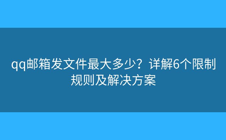 qq邮箱发文件最大多少？详解6个限制规则及解决方案