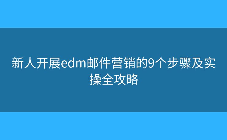 新人开展edm邮件营销的9个步骤及实操全攻略