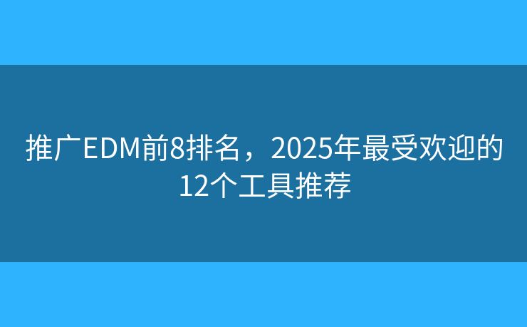 推广EDM前8排名，2025年最受欢迎的12个工具推荐