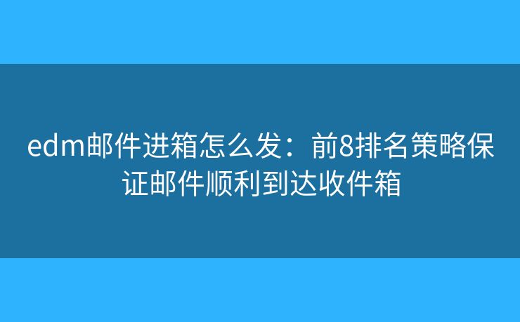 edm邮件进箱怎么发：前8排名策略保证邮件顺利到达收件箱