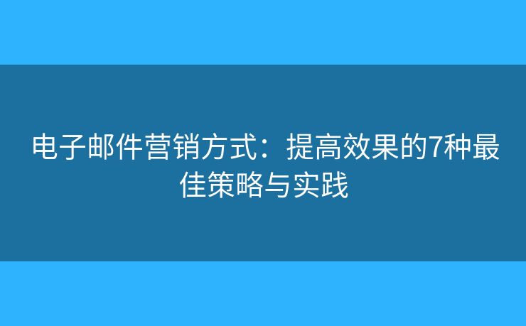 电子邮件营销方式：提高效果的7种最佳策略与实践