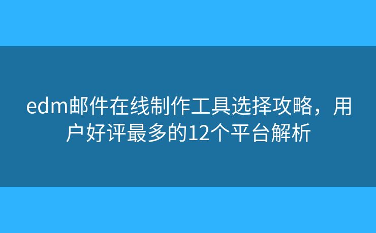 edm邮件在线制作工具选择攻略，用户好评最多的12个平台解析
