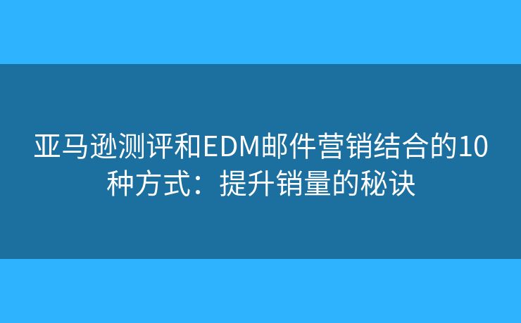 亚马逊测评和EDM邮件营销结合的10种方式:提升销量的秘诀 亚马逊测评和EDM邮件营销结合的10种方式:提升销量的秘诀