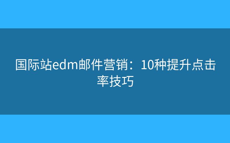 国际站edm邮件营销：10种提升点击率技巧