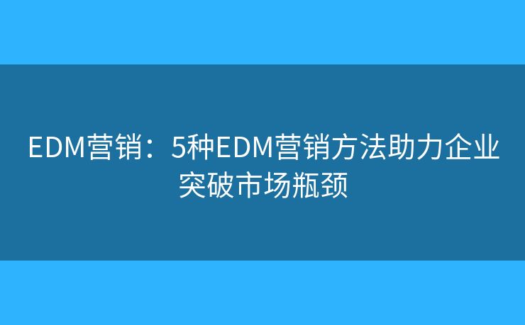 EDM营销：5种EDM营销方法助力企业突破市场瓶颈