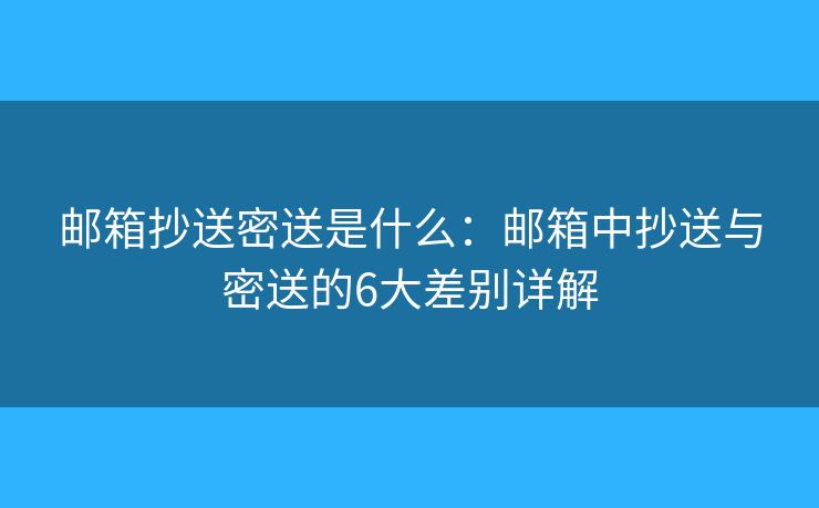 邮箱抄送密送是什么：邮箱中抄送与密送的6大差别详解