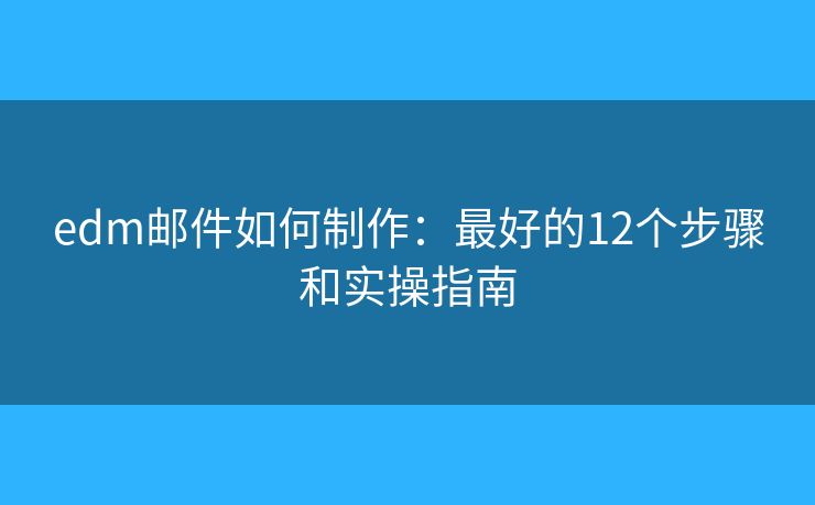 edm邮件如何制作：最好的12个步骤和实操指南