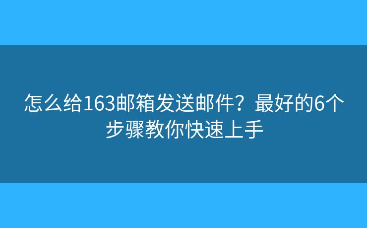 怎么给163邮箱发送邮件？最好的6个步骤教你快速上手