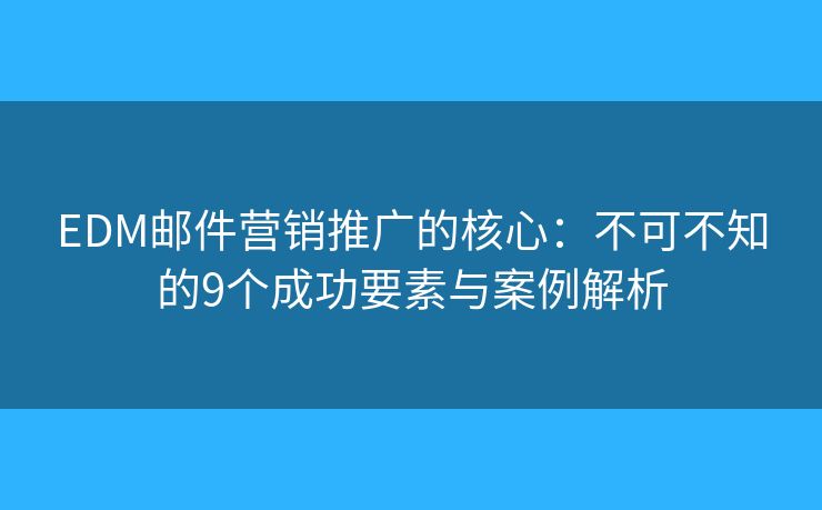 EDM邮件营销推广的核心：不可不知的9个成功要素与案例解析