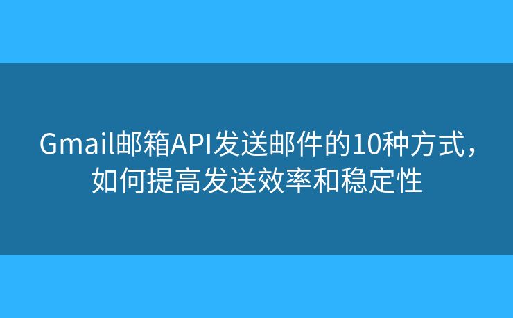 Gmail邮箱API发送邮件的10种方式，如何提高发送效率和稳定性
