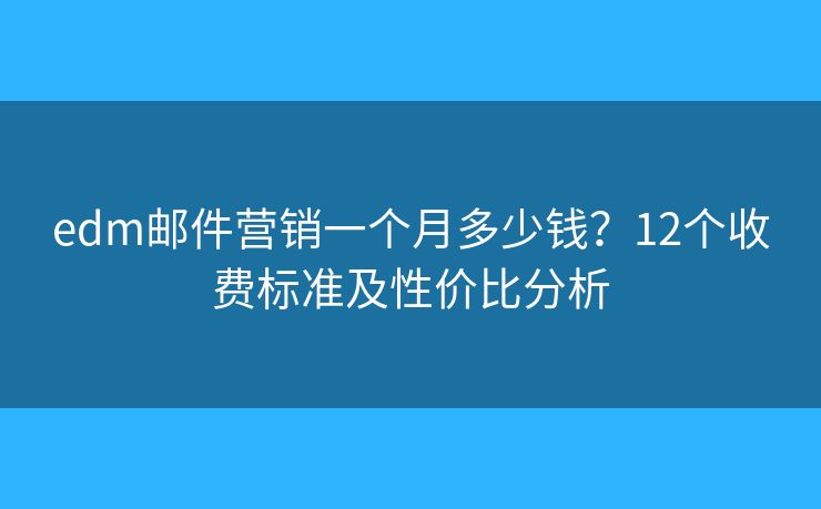 edm邮件营销一个月多少钱？12个收费标准及性价比分析