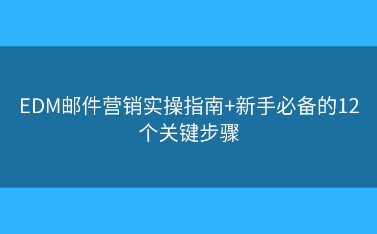 EDM邮件营销实操指南+新手必备的12个关键步骤