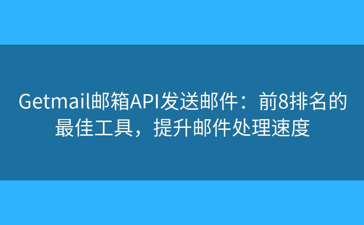 Getmail邮箱API发送邮件：前8排名的最佳工具，提升邮件处理速度