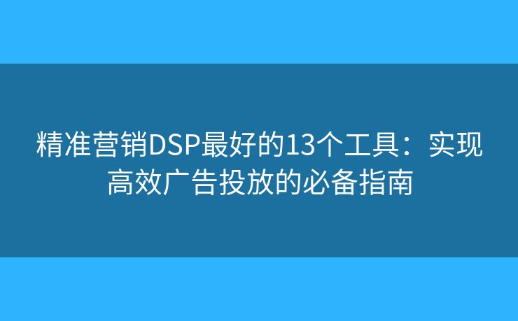 精准营销DSP最好的13个工具：实现高效广告投放的必备指南