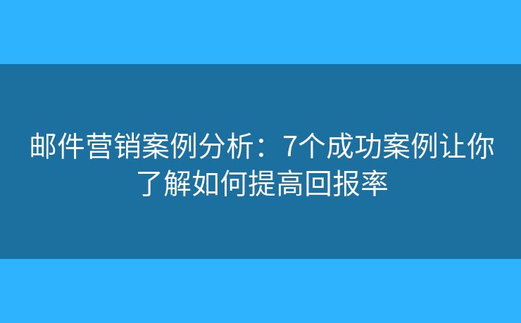 邮件营销案例分析：7个成功案例让你了解如何提高回报率