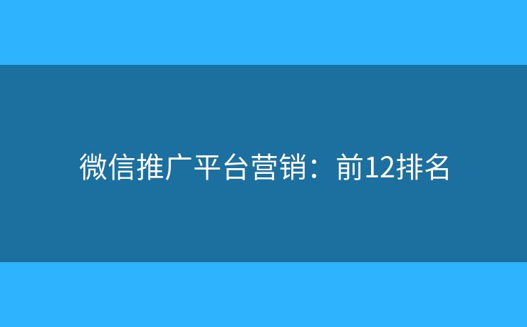 微信推广平台营销：前12排名