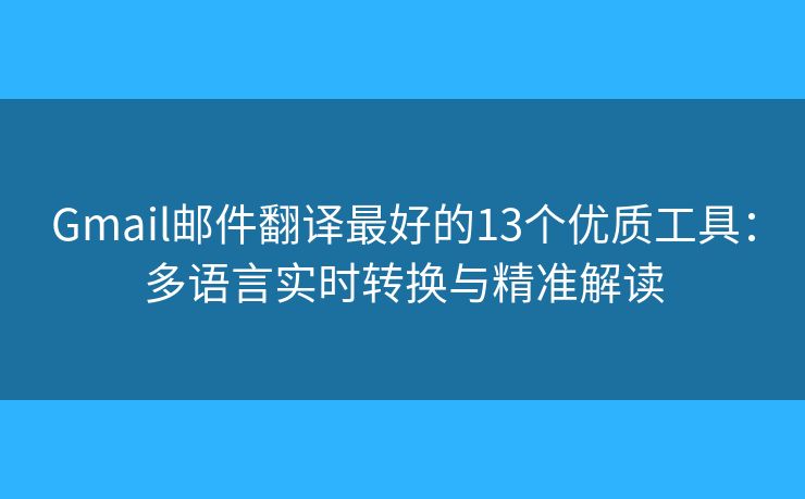 Gmail邮件翻译最好的13个优质工具：多语言实时转换与精准解读