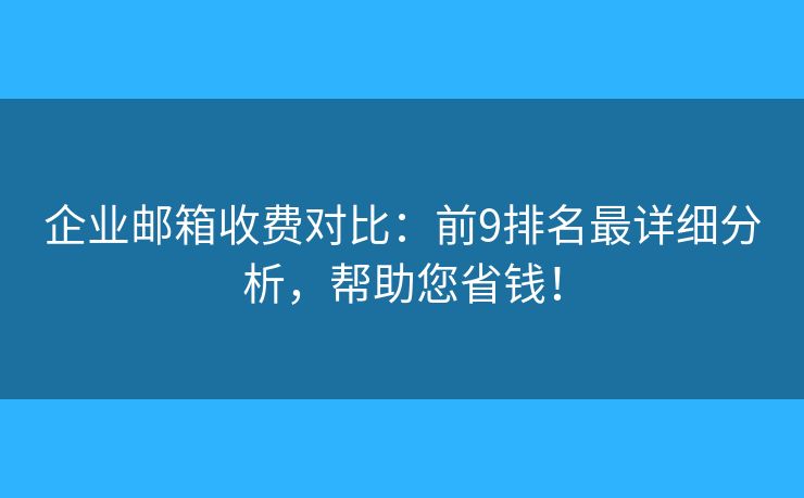 企业邮箱收费对比：前9排名最详细分析，帮助您省钱！