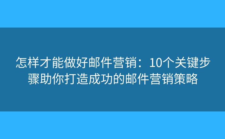 怎样才能做好邮件营销：10个关键步骤助你打造成功的邮件营销策略