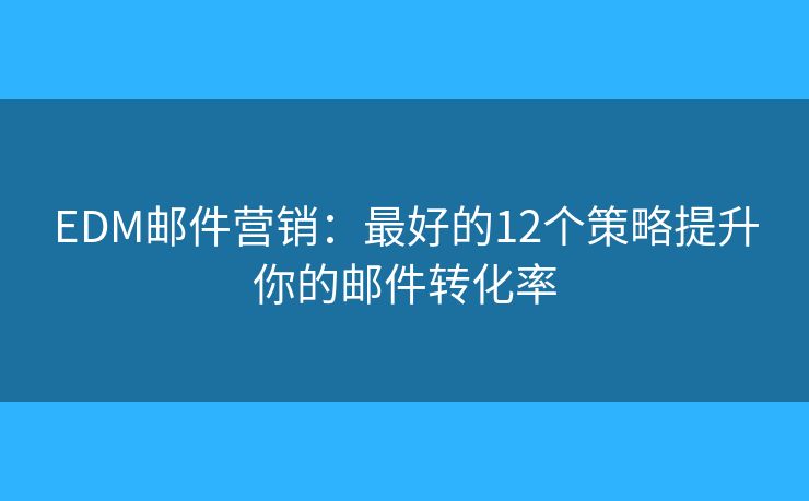 EDM邮件营销：最好的12个策略提升你的邮件转化率