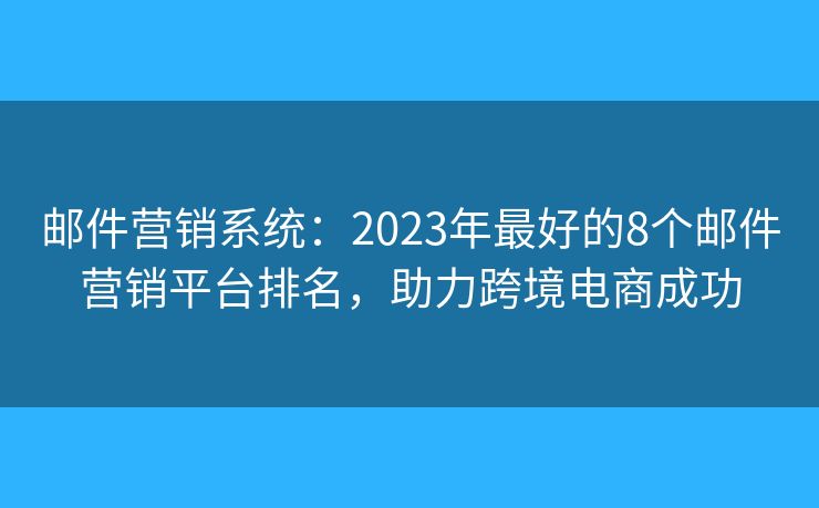 邮件营销系统：2023年最好的8个邮件营销平台排名，助力跨境电商成功