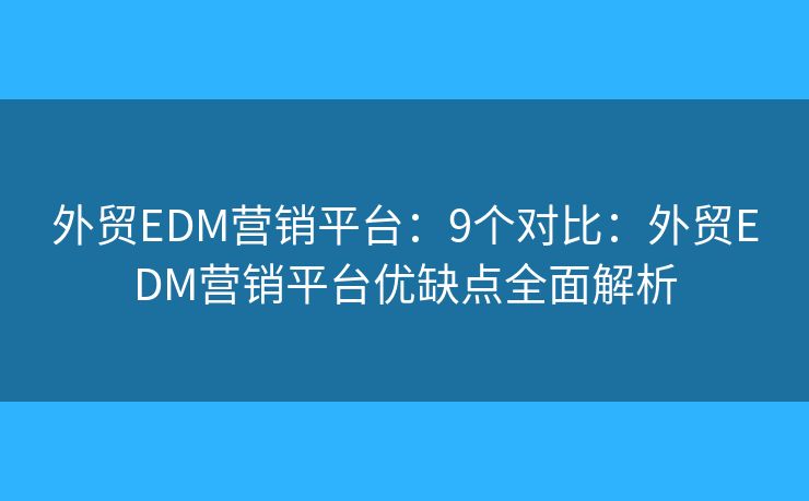 外贸EDM营销平台：9个对比：外贸EDM营销平台优缺点全面解析
