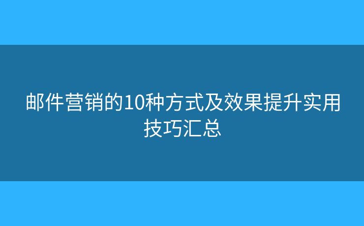 邮件营销的10种方式及效果提升实用技巧汇总